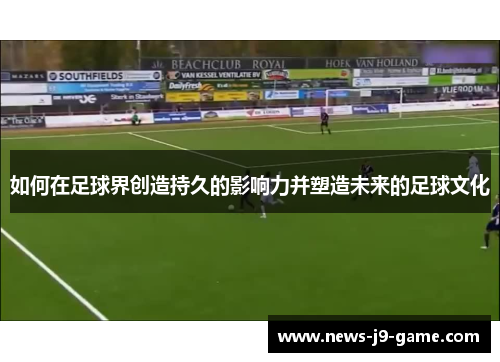 如何在足球界创造持久的影响力并塑造未来的足球文化 如何在足球界创造持久的影响力并塑造未来的足球文化