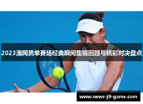 2023澳网男单赛场经典瞬间集锦回顾与精彩对决盘点 2023澳网男单赛场经典瞬间集锦回顾与精彩对决盘点