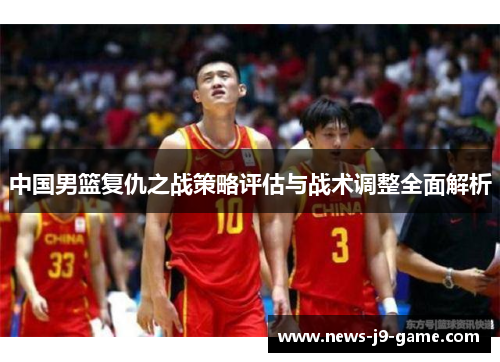 中国男篮复仇之战策略评估与战术调整全面解析 中国男篮复仇之战策略评估与战术调整全面解析