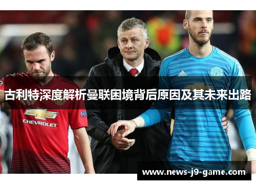 古利特深度解析曼联困境背后原因及其未来出路 古利特深度解析曼联困境背后原因及其未来出路