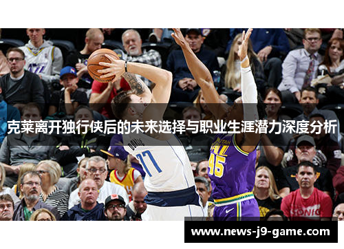 克莱离开独行侠后的未来选择与职业生涯潜力深度分析 克莱离开独行侠后的未来选择与职业生涯潜力深度分析