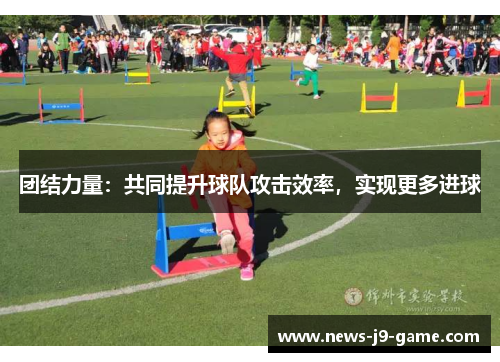 团结力量:共同提升球队攻击效率,实现更多进球 团结力量:共同提升球队攻击效率,实现更多进球