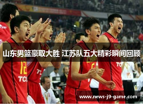 山东男篮豪取大胜 江苏队五大精彩瞬间回顾 山东男篮豪取大胜 江苏队五大精彩瞬间回顾