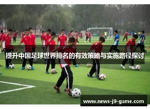 提升中国足球世界排名的有效策略与实施路径探讨 提升中国足球世界排名的有效策略与实施路径探讨