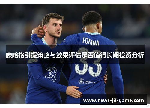 滕哈格引援策略与效果评估是否值得长期投资分析 滕哈格引援策略与效果评估是否值得长期投资分析
