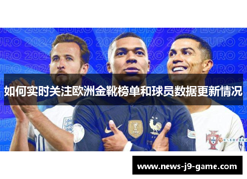 如何实时关注欧洲金靴榜单和球员数据更新情况 如何实时关注欧洲金靴榜单和球员数据更新情况