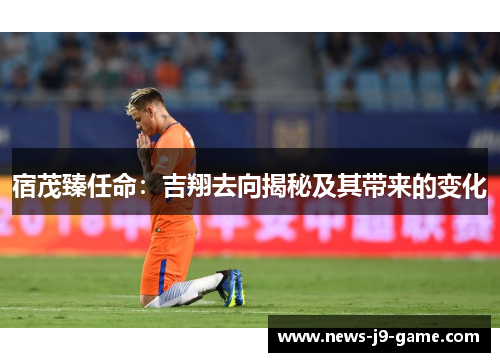 宿茂臻任命:吉翔去向揭秘及其带来的变化 宿茂臻任命:吉翔去向揭秘及其带来的变化