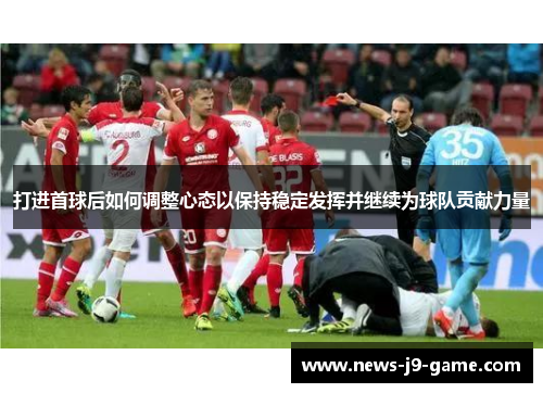 打进首球后如何调整心态以保持稳定发挥并继续为球队贡献力量 打进首球后如何调整心态以保持稳定发挥并继续为球队贡献力量