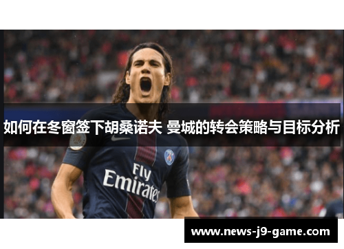 如何在冬窗签下胡桑诺夫 曼城的转会策略与目标分析 如何在冬窗签下胡桑诺夫 曼城的转会策略与目标分析