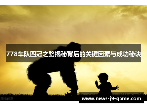 778车队四冠之路揭秘背后的关键因素与成功秘诀 778车队四冠之路揭秘背后的关键因素与成功秘诀