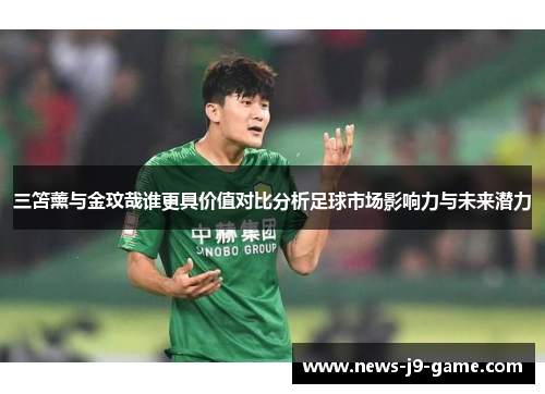 三笘薰与金玟哉谁更具价值对比分析足球市场影响力与未来潜力 三笘薰与金玟哉谁更具价值对比分析足球市场影响力与未来潜力