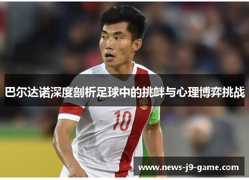 巴尔达诺深度剖析足球中的挑衅与心理博弈挑战 巴尔达诺深度剖析足球中的挑衅与心理博弈挑战