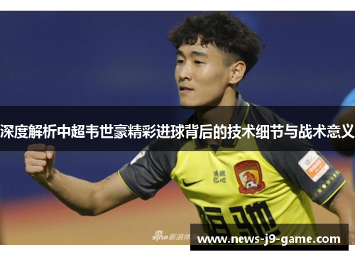 深度解析中超韦世豪精彩进球背后的技术细节与战术意义