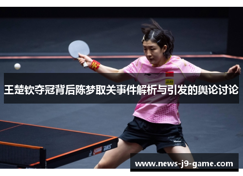 王楚钦夺冠背后陈梦取关事件解析与引发的舆论讨论 王楚钦夺冠背后陈梦取关事件解析与引发的舆论讨论