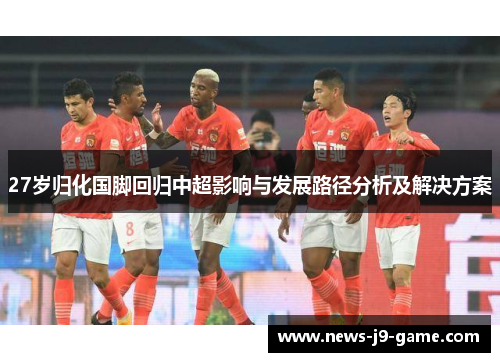 27岁归化国脚回归中超影响与发展路径分析及解决方案 27岁归化国脚回归中超影响与发展路径分析及解决方案