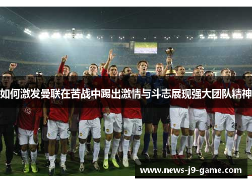 如何激发曼联在苦战中踢出激情与斗志展现强大团队精神