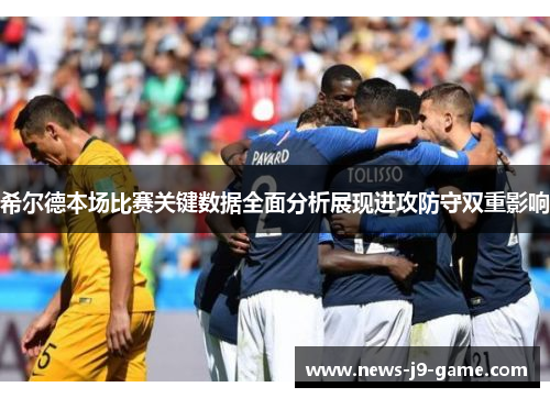 希尔德本场比赛关键数据全面分析展现进攻防守双重影响