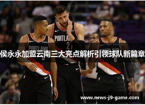 侯永永加盟云南三大亮点解析引领球队新篇章 侯永永加盟云南三大亮点解析引领球队新篇章