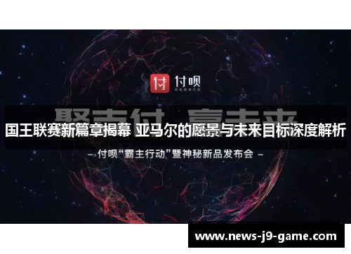 国王联赛新篇章揭幕 亚马尔的愿景与未来目标深度解析 国王联赛新篇章揭幕 亚马尔的愿景与未来目标深度解析