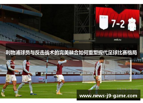 利物浦球员与反击战术的完美融合如何重塑现代足球比赛格局