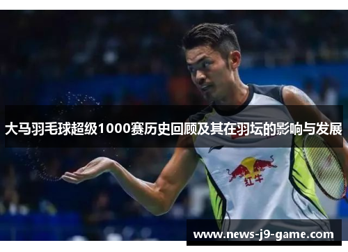 大马羽毛球超级1000赛历史回顾及其在羽坛的影响与发展 大马羽毛球超级1000赛历史回顾及其在羽坛的影响与发展