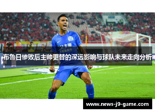 布鲁日惨败后主帅更替的深远影响与球队未来走向分析 布鲁日惨败后主帅更替的深远影响与球队未来走向分析