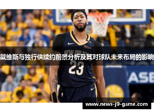戴维斯与独行侠续约前景分析及其对球队未来布局的影响 戴维斯与独行侠续约前景分析及其对球队未来布局的影响
