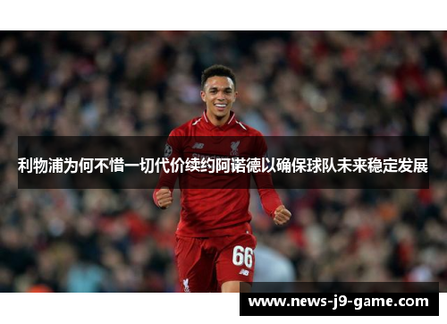 利物浦为何不惜一切代价续约阿诺德以确保球队未来稳定发展 利物浦为何不惜一切代价续约阿诺德以确保球队未来稳定发展