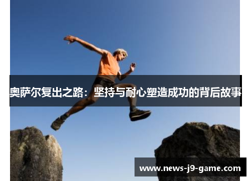奥萨尔复出之路:坚持与耐心塑造成功的背后故事 奥萨尔复出之路:坚持与耐心塑造成功的背后故事