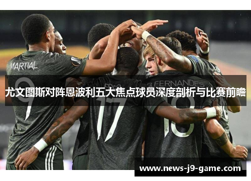 尤文图斯对阵恩波利五大焦点球员深度剖析与比赛前瞻 尤文图斯对阵恩波利五大焦点球员深度剖析与比赛前瞻