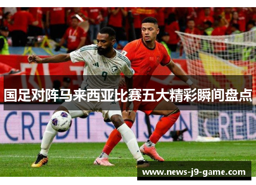 国足对阵马来西亚比赛五大精彩瞬间盘点 国足对阵马来西亚比赛五大精彩瞬间盘点