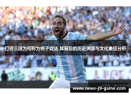 打进三球为何称为帽子戏法 其背后的历史渊源与文化象征分析 打进三球为何称为帽子戏法 其背后的历史渊源与文化象征分析