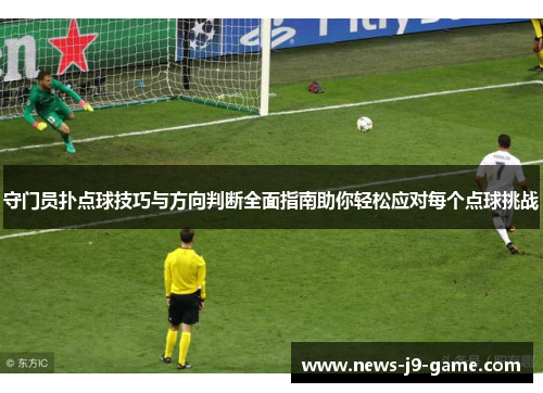 守门员扑点球技巧与方向判断全面指南助你轻松应对每个点球挑战 守门员扑点球技巧与方向判断全面指南助你轻松应对每个点球挑战