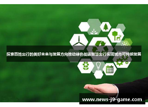 探索百姓出行的美好未来与发展方向推动绿色低碳智慧出行实现城市可持续发展 探索百姓出行的美好未来与发展方向推动绿色低碳智慧出行实现城市可持续发展