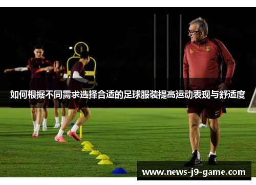 如何根据不同需求选择合适的足球服装提高运动表现与舒适度 如何根据不同需求选择合适的足球服装提高运动表现与舒适度