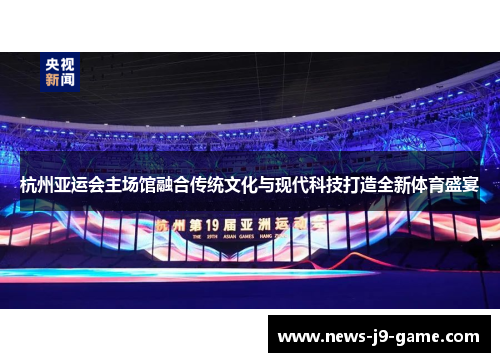 杭州亚运会主场馆融合传统文化与现代科技打造全新体育盛宴 杭州亚运会主场馆融合传统文化与现代科技打造全新体育盛宴