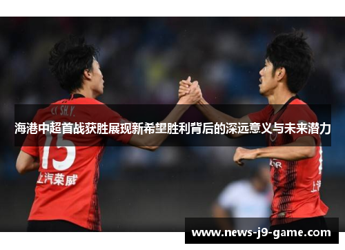 海港中超首战获胜展现新希望胜利背后的深远意义与未来潜力 海港中超首战获胜展现新希望胜利背后的深远意义与未来潜力