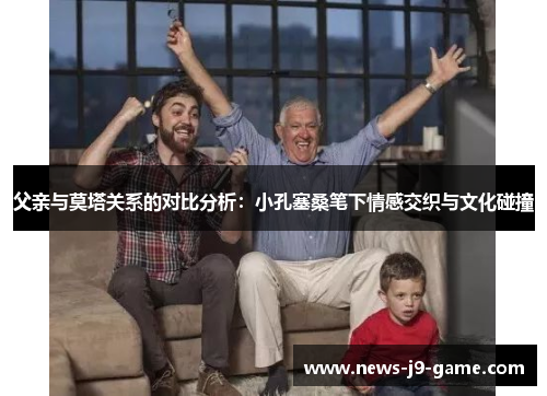 父亲与莫塔关系的对比分析:小孔塞桑笔下情感交织与文化碰撞 父亲与莫塔关系的对比分析:小孔塞桑笔下情感交织与文化碰撞