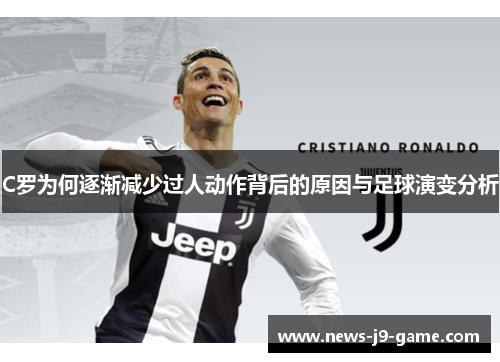 C罗为何逐渐减少过人动作背后的原因与足球演变分析