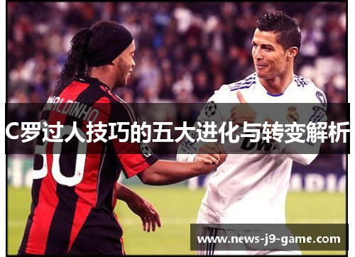 C罗过人技巧的五大进化与转变解析 C罗过人技巧的五大进化与转变解析