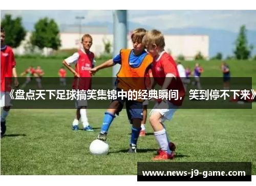 《盘点天下足球搞笑集锦中的经典瞬间,笑到停不下来》 《盘点天下足球搞笑集锦中的经典瞬间,笑到停不下来》