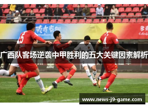 广西队客场逆袭中甲胜利的五大关键因素解析 广西队客场逆袭中甲胜利的五大关键因素解析