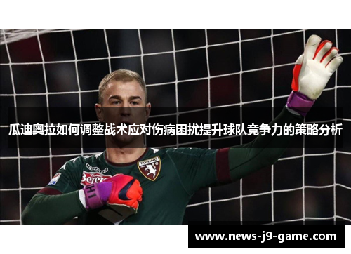 瓜迪奥拉如何调整战术应对伤病困扰提升球队竞争力的策略分析 瓜迪奥拉如何调整战术应对伤病困扰提升球队竞争力的策略分析