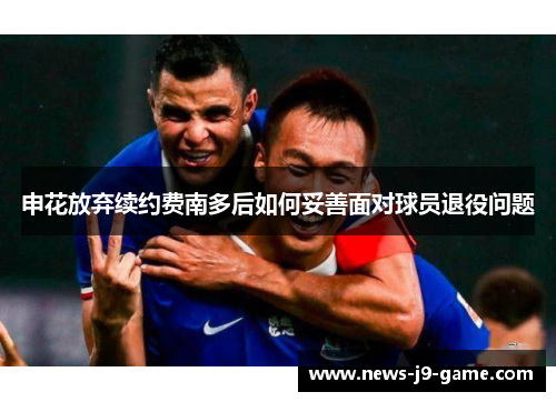 申花放弃续约费南多后如何妥善面对球员退役问题 申花放弃续约费南多后如何妥善面对球员退役问题