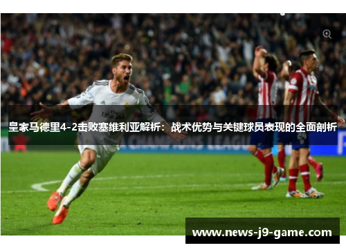 皇家马德里4-2击败塞维利亚解析:战术优势与关键球员表现的全面剖析 皇家马德里4-2击败塞维利亚解析:战术优势与关键球员表现的全面剖析