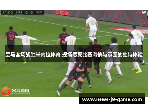 皇马客场战胜米内拉体育 现场感受比赛激情与氛围的独特体验 皇马客场战胜米内拉体育 现场感受比赛激情与氛围的独特体验