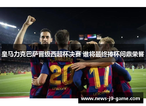 皇马力克巴萨晋级西超杯决赛 谁将最终捧杯问鼎荣誉 皇马力克巴萨晋级西超杯决赛 谁将最终捧杯问鼎荣誉