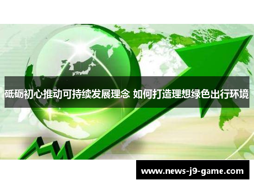 砥砺初心推动可持续发展理念 如何打造理想绿色出行环境