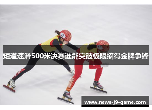 短道速滑500米决赛谁能突破极限摘得金牌争锋
