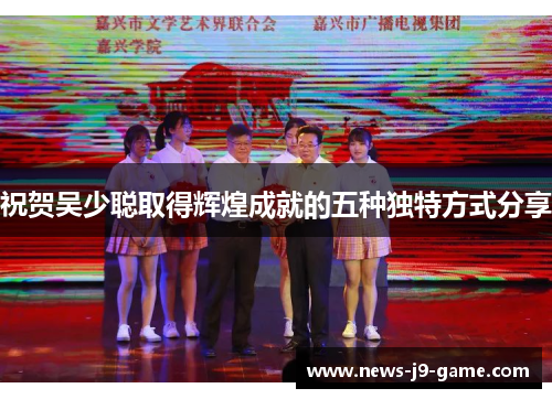 祝贺吴少聪取得辉煌成就的五种独特方式分享 祝贺吴少聪取得辉煌成就的五种独特方式分享